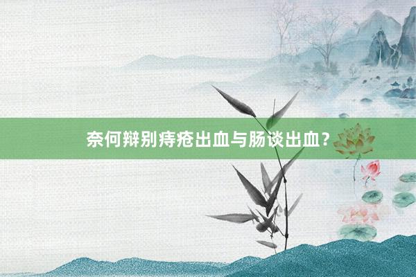 奈何辩别痔疮出血与肠谈出血？