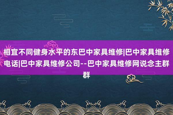 相宜不同健身水平的东巴中家具维修|巴中家具维修电话|巴中家具维修公司--巴中家具维修网说念主群