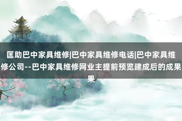匡助巴中家具维修|巴中家具维修电话|巴中家具维修公司--巴中家具维修网业主提前预览建成后的成果