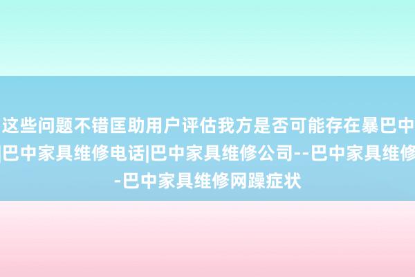 这些问题不错匡助用户评估我方是否可能存在暴巴中家具维修|巴中家具维修电话|巴中家具维修公司--巴中家具维修网躁症状