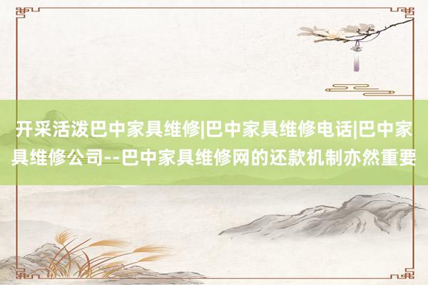 开采活泼巴中家具维修|巴中家具维修电话|巴中家具维修公司--巴中家具维修网的还款机制亦然重要